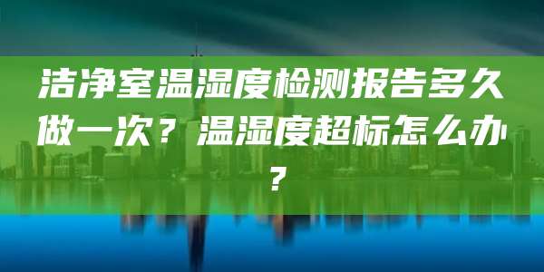 洁净室温湿度检测报告多久做一次?温湿度超标怎么办?
