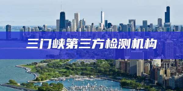 三门峡第三方检测机构