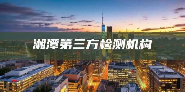湘潭第三方检测机构