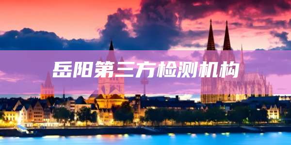 岳阳第三方检测机构