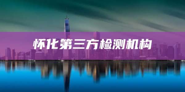 怀化第三方检测机构