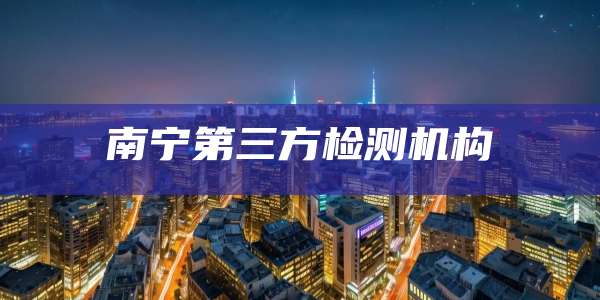 南宁第三方检测机构