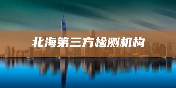 北海第三方检测机构