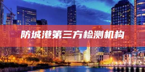 防城港第三方检测机构