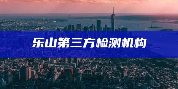 乐山第三方检测机构
