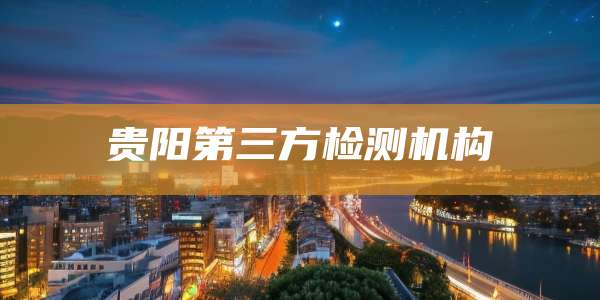 贵阳第三方检测机构