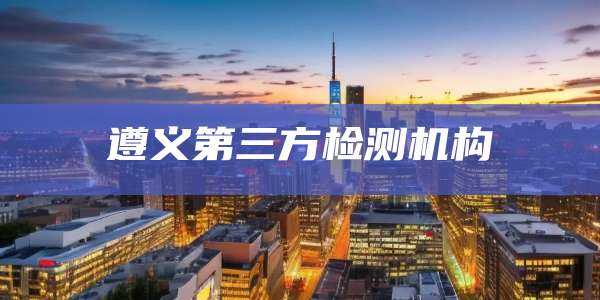 遵义第三方检测机构