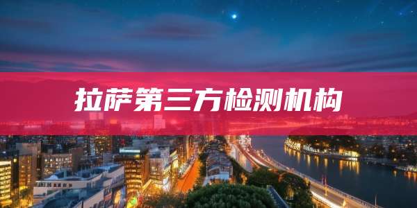 拉萨第三方检测机构