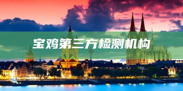 宝鸡第三方检测机构