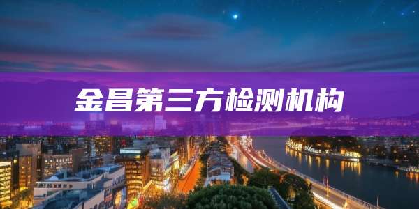 金昌第三方检测机构