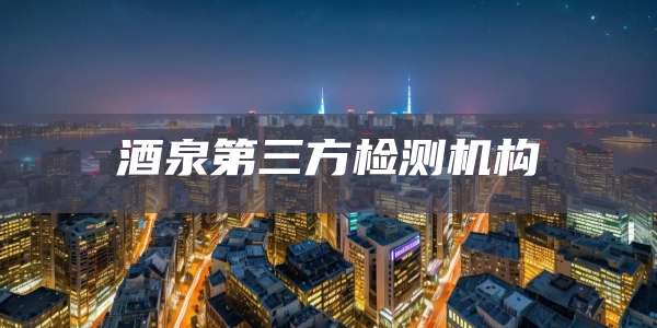 酒泉第三方检测机构