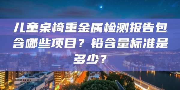 儿童桌椅重金属检测报告包含哪些项目？铅含量标准是多少？