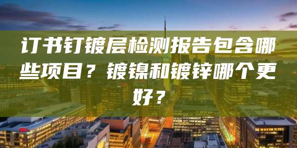 订书钉镀层检测报告包含哪些项目？镀镍和镀锌哪个更好？