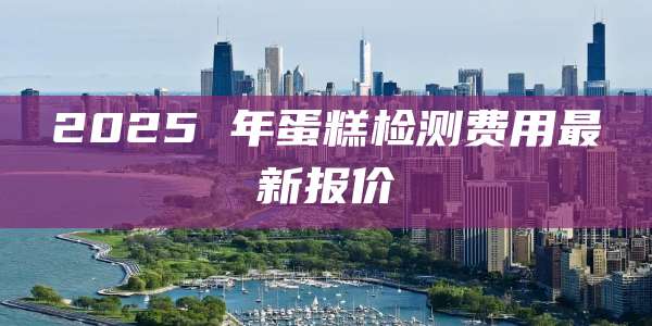 2025 年蛋糕检测费用最新报价