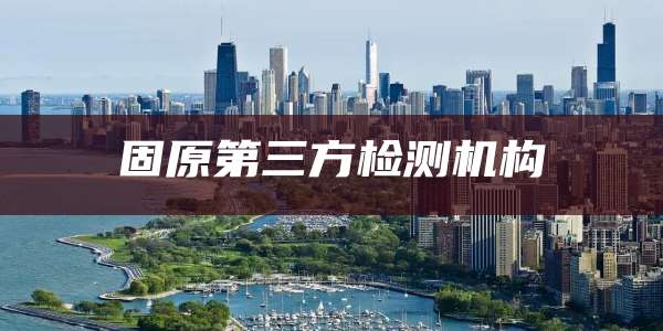 固原第三方检测机构