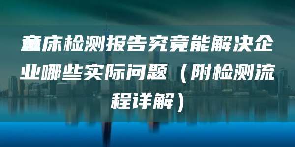 童床检测报告究竟能解决企业哪些实际问题(附检测流程详解)