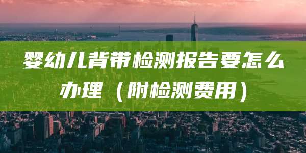 婴幼儿背带检测报告要怎么办理(附检测费用)