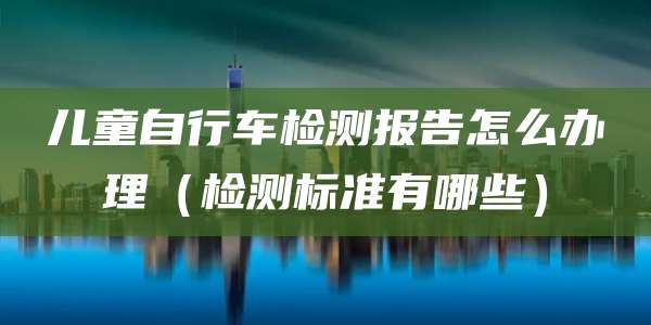 儿童自行车检测报告怎么办理(检测标准有哪些)