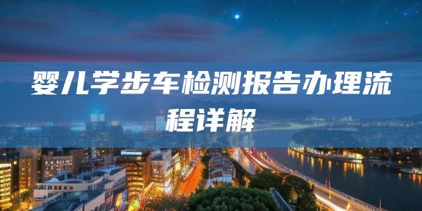 婴儿学步车检测报告办理流程详解