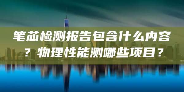笔芯检测报告包含什么内容？物理性能测哪些项目？