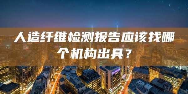 人造纤维检测报告应该找哪个机构出具？
