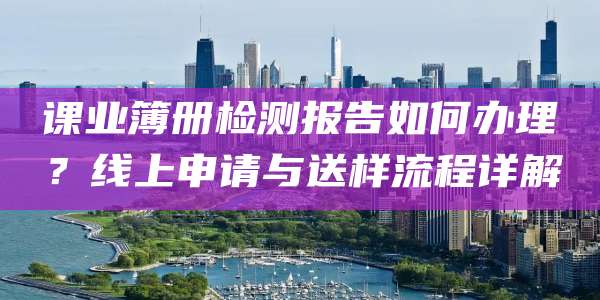 课业簿册检测报告如何办理?线上申请与送样流程详解