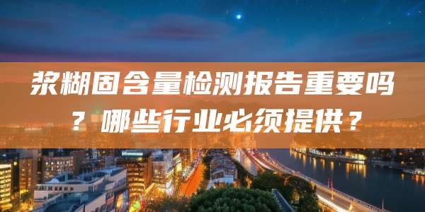 浆糊固含量检测报告重要吗?哪些行业必须提供?