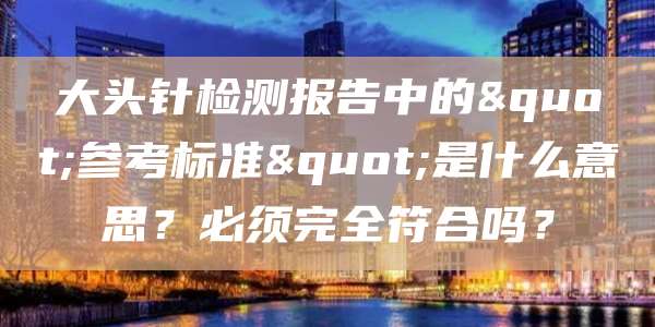 大头针检测报告中的"参考标准"是什么意思?必须完全符合吗?