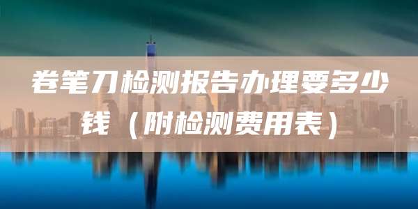 卷笔刀检测报告办理要多少钱(附检测费用表)