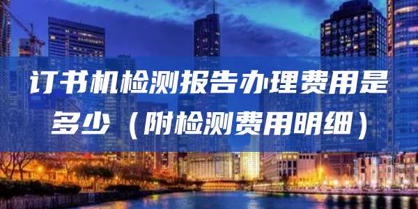 订书机检测报告办理费用是多少（附检测费用明细）