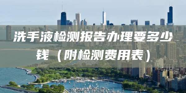 洗手液检测报告办理要多少钱（附检测费用表）