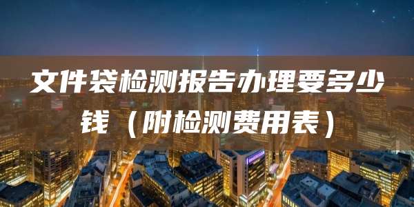 文件袋检测报告办理要多少钱(附检测费用表)