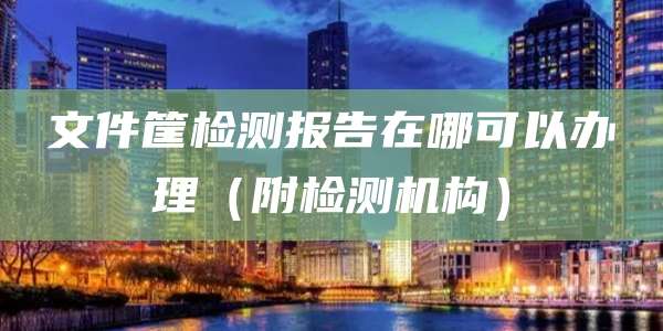 文件筐检测报告在哪可以办理(附检测机构)