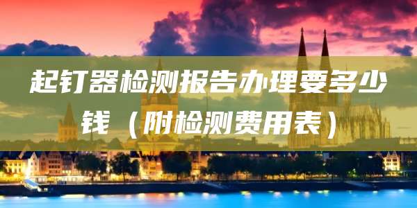 起钉器检测报告办理要多少钱（附检测费用表）