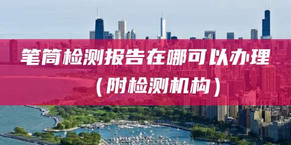 笔筒检测报告在哪可以办理（附检测机构）