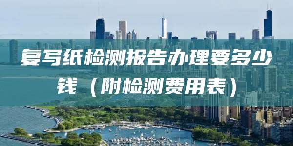 复写纸检测报告办理要多少钱（附检测费用表）