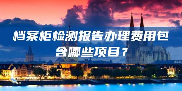 档案柜检测报告办理费用包含哪些项目？