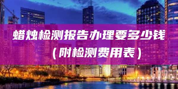 蜡烛检测报告办理要多少钱（附检测费用表）