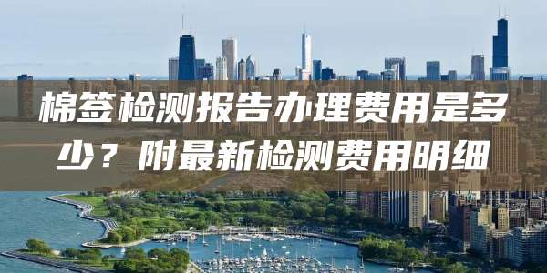 棉签检测报告办理费用是多少?附最新检测费用明细