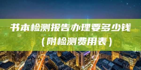书本检测报告办理要多少钱(附检测费用表)