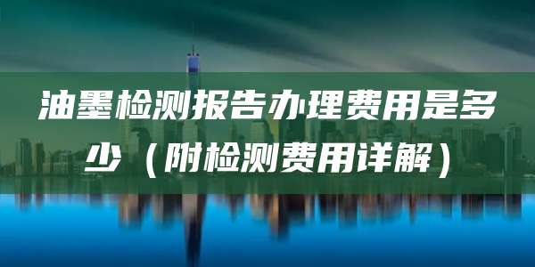 油墨检测报告办理费用是多少（附检测费用详解）