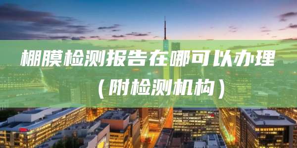 棚膜检测报告在哪可以办理（附检测机构）