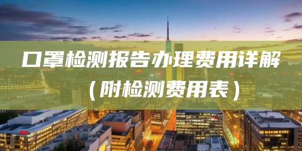 口罩检测报告办理费用详解（附检测费用表）