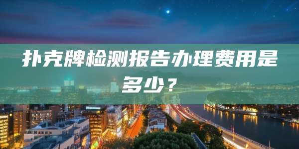 扑克牌检测报告办理费用是多少?