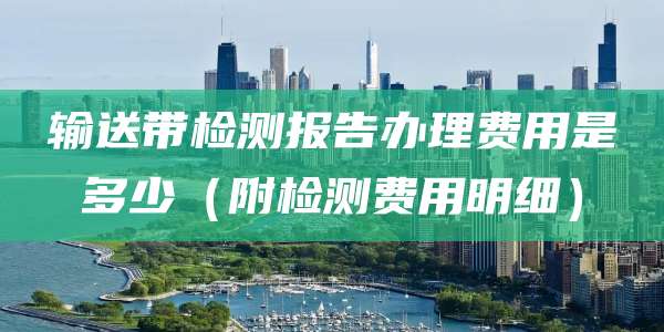 输送带检测报告办理费用是多少（附检测费用明细）