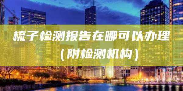 梳子检测报告在哪可以办理(附检测机构)