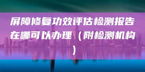 屏障修复功效评估检测报告在哪可以办理（附检测机构）