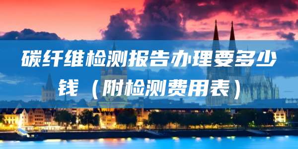 碳纤维检测报告办理要多少钱（附检测费用表）