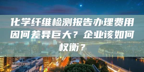 化学纤维检测报告办理费用因何差异巨大?企业该如何权衡?
