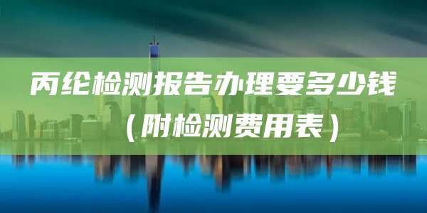 丙纶检测报告办理要多少钱(附检测费用表)